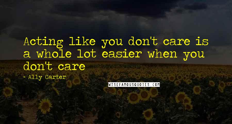 Ally Carter Quotes: Acting like you don't care is a whole lot easier when you don't care