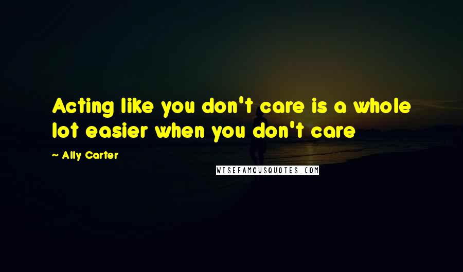 Ally Carter Quotes: Acting like you don't care is a whole lot easier when you don't care