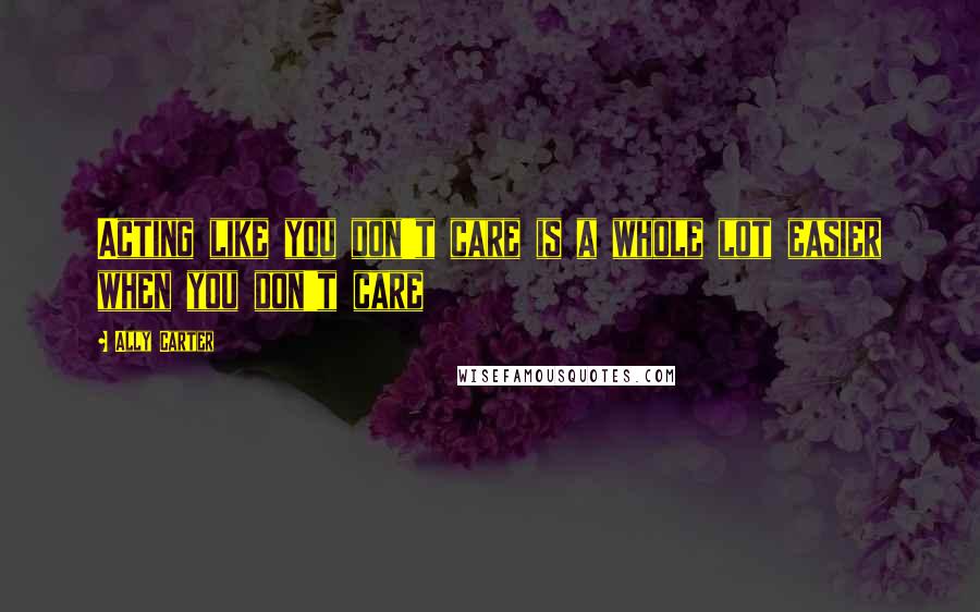 Ally Carter Quotes: Acting like you don't care is a whole lot easier when you don't care