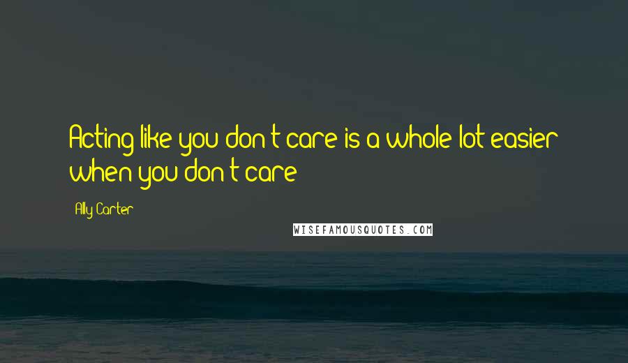 Ally Carter Quotes: Acting like you don't care is a whole lot easier when you don't care