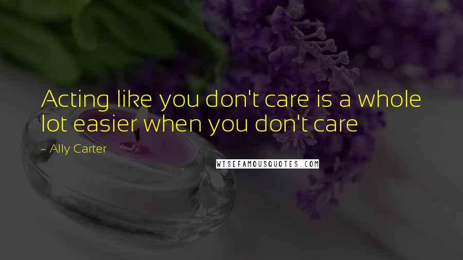 Ally Carter Quotes: Acting like you don't care is a whole lot easier when you don't care