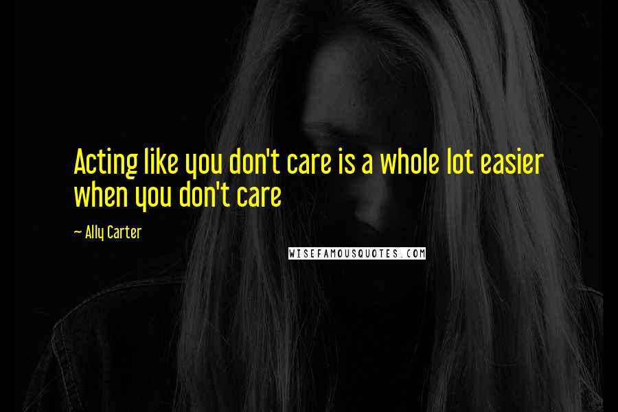 Ally Carter Quotes: Acting like you don't care is a whole lot easier when you don't care