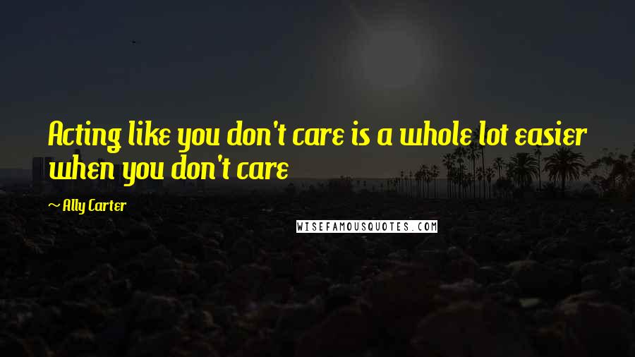Ally Carter Quotes: Acting like you don't care is a whole lot easier when you don't care