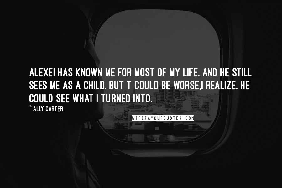 Ally Carter Quotes: Alexei has known me for most of my life. And he still sees me as a child. But t could be worse,I realize. He could see what I turned into.