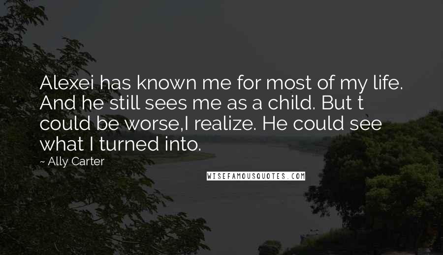 Ally Carter Quotes: Alexei has known me for most of my life. And he still sees me as a child. But t could be worse,I realize. He could see what I turned into.