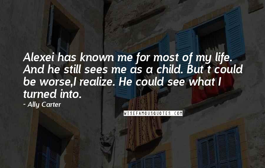 Ally Carter Quotes: Alexei has known me for most of my life. And he still sees me as a child. But t could be worse,I realize. He could see what I turned into.