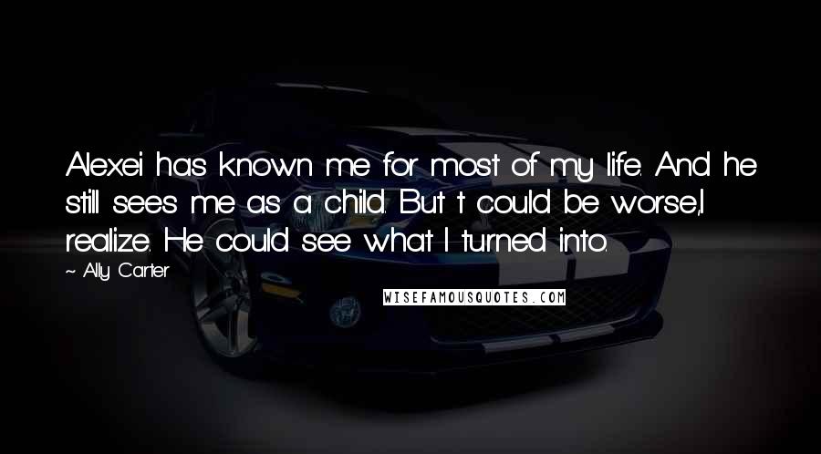 Ally Carter Quotes: Alexei has known me for most of my life. And he still sees me as a child. But t could be worse,I realize. He could see what I turned into.