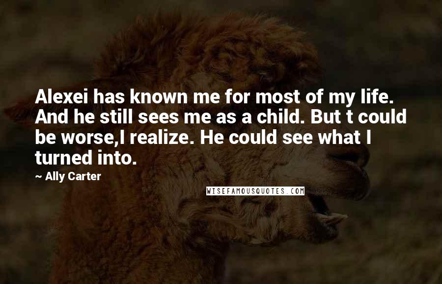 Ally Carter Quotes: Alexei has known me for most of my life. And he still sees me as a child. But t could be worse,I realize. He could see what I turned into.