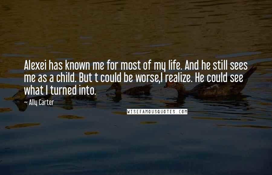 Ally Carter Quotes: Alexei has known me for most of my life. And he still sees me as a child. But t could be worse,I realize. He could see what I turned into.