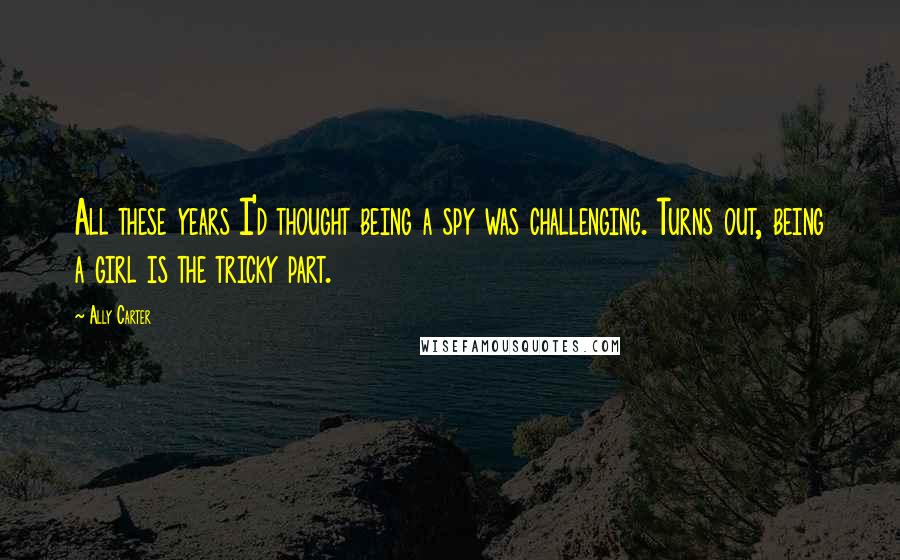 Ally Carter Quotes: All these years I'd thought being a spy was challenging. Turns out, being a girl is the tricky part.