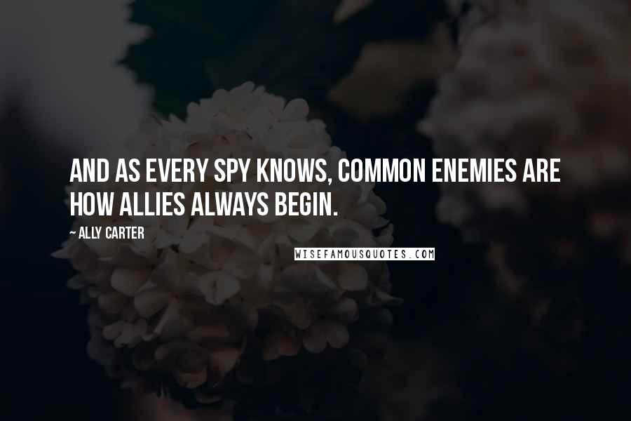 Ally Carter Quotes: And as every spy knows, common enemies are how allies always begin.