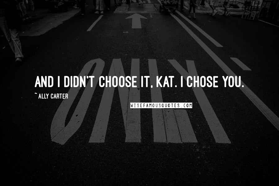 Ally Carter Quotes: And I didn't choose it, Kat. I chose you.