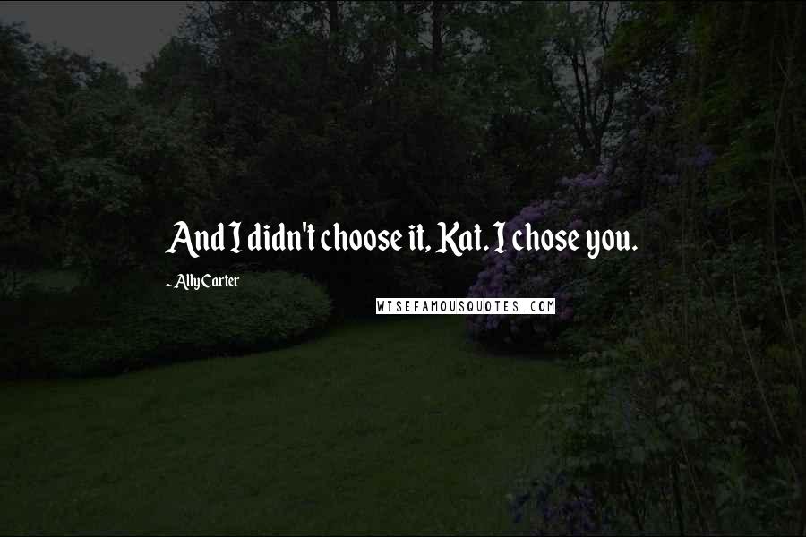 Ally Carter Quotes: And I didn't choose it, Kat. I chose you.