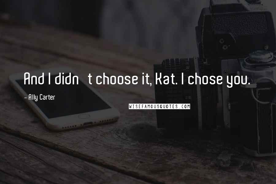 Ally Carter Quotes: And I didn't choose it, Kat. I chose you.