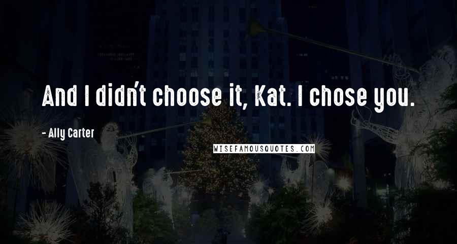 Ally Carter Quotes: And I didn't choose it, Kat. I chose you.