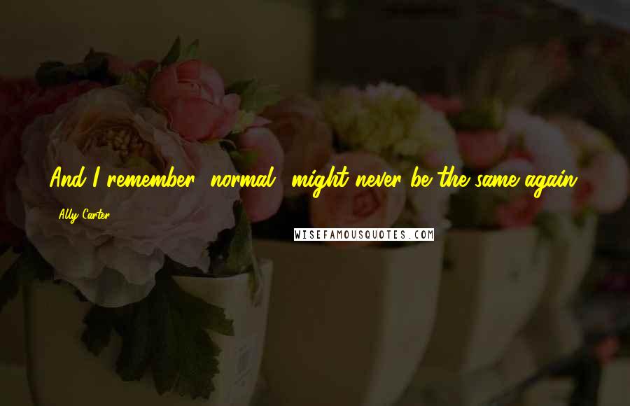 Ally Carter Quotes: And I remember "normal" might never be the same again.