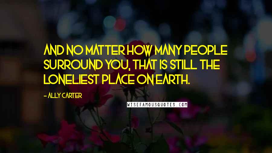 Ally Carter Quotes: And no matter how many people surround you, that is still the loneliest place on earth.