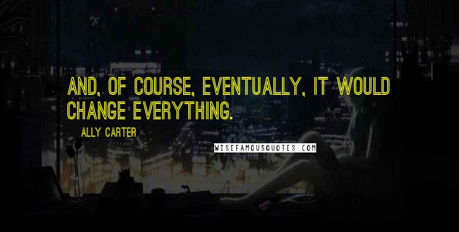 Ally Carter Quotes: And, of course, eventually, it would change everything.