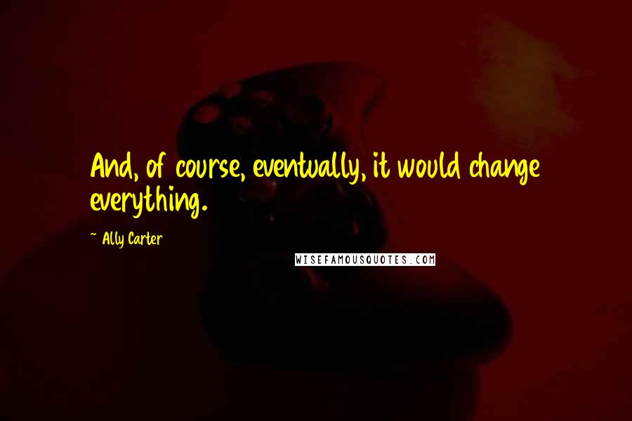 Ally Carter Quotes: And, of course, eventually, it would change everything.