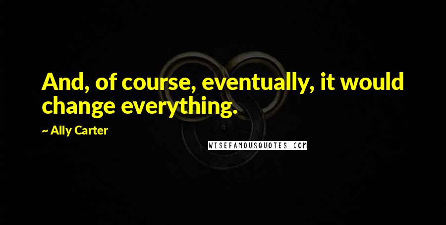 Ally Carter Quotes: And, of course, eventually, it would change everything.