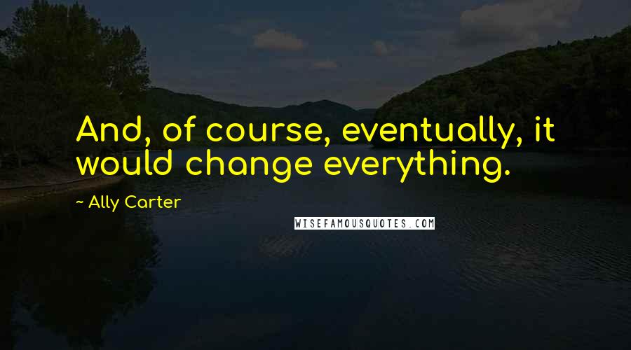 Ally Carter Quotes: And, of course, eventually, it would change everything.