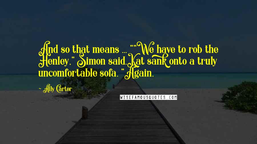 Ally Carter Quotes: And so that means ... ""We have to rob the Henley," Simon said.Kat sank onto a truly uncomfortable sofa. "Again.