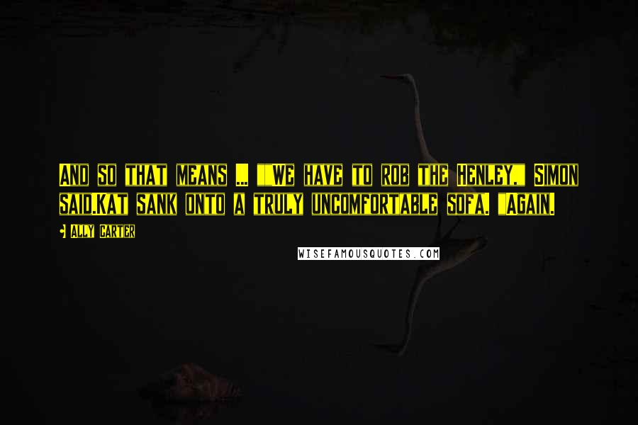 Ally Carter Quotes: And so that means ... ""We have to rob the Henley," Simon said.Kat sank onto a truly uncomfortable sofa. "Again.