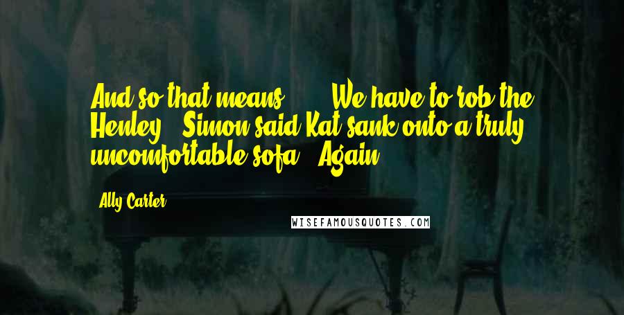 Ally Carter Quotes: And so that means ... ""We have to rob the Henley," Simon said.Kat sank onto a truly uncomfortable sofa. "Again.