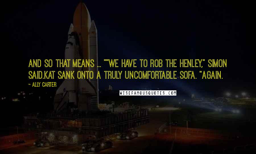 Ally Carter Quotes: And so that means ... ""We have to rob the Henley," Simon said.Kat sank onto a truly uncomfortable sofa. "Again.