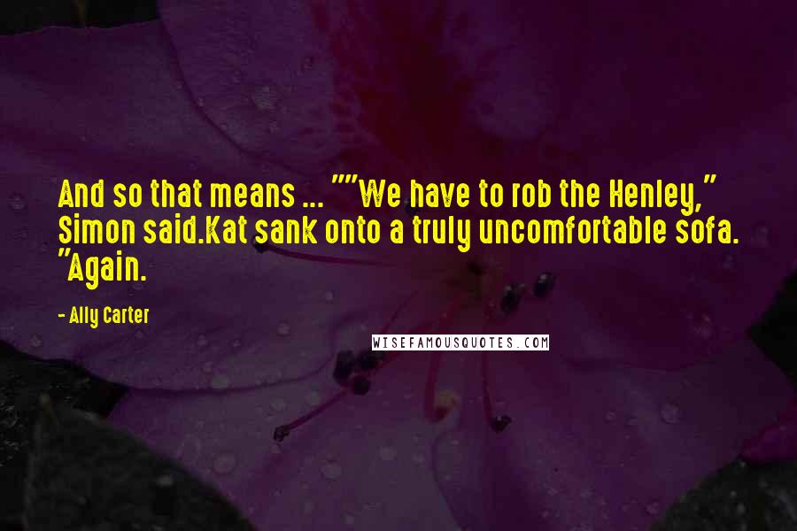 Ally Carter Quotes: And so that means ... ""We have to rob the Henley," Simon said.Kat sank onto a truly uncomfortable sofa. "Again.