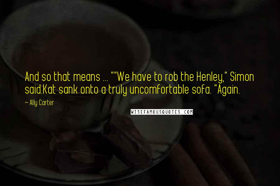 Ally Carter Quotes: And so that means ... ""We have to rob the Henley," Simon said.Kat sank onto a truly uncomfortable sofa. "Again.