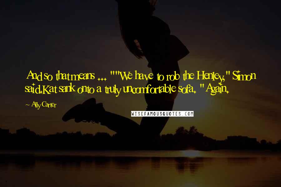 Ally Carter Quotes: And so that means ... ""We have to rob the Henley," Simon said.Kat sank onto a truly uncomfortable sofa. "Again.