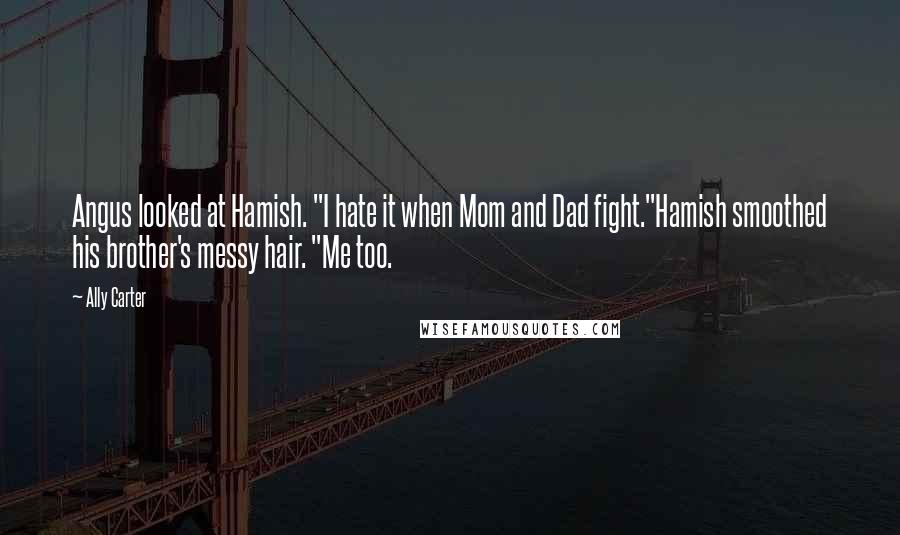 Ally Carter Quotes: Angus looked at Hamish. "I hate it when Mom and Dad fight."Hamish smoothed his brother's messy hair. "Me too.