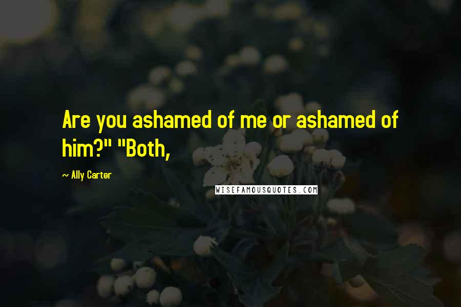 Ally Carter Quotes: Are you ashamed of me or ashamed of him?" "Both,