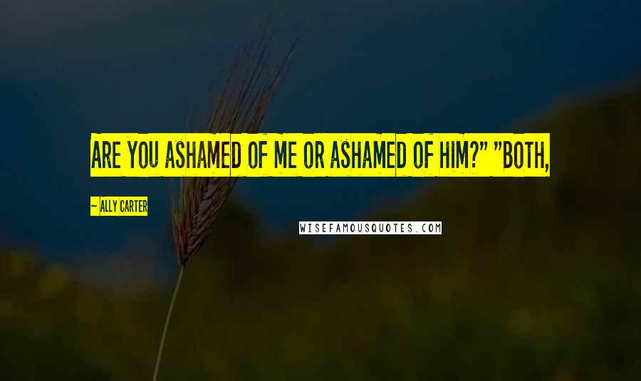 Ally Carter Quotes: Are you ashamed of me or ashamed of him?" "Both,