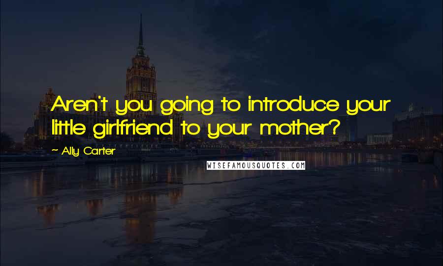 Ally Carter Quotes: Aren't you going to introduce your little girlfriend to your mother?