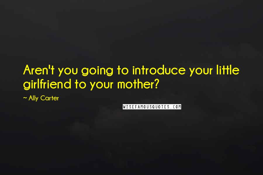 Ally Carter Quotes: Aren't you going to introduce your little girlfriend to your mother?