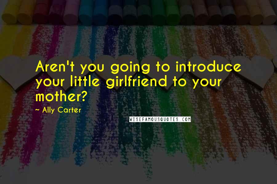 Ally Carter Quotes: Aren't you going to introduce your little girlfriend to your mother?