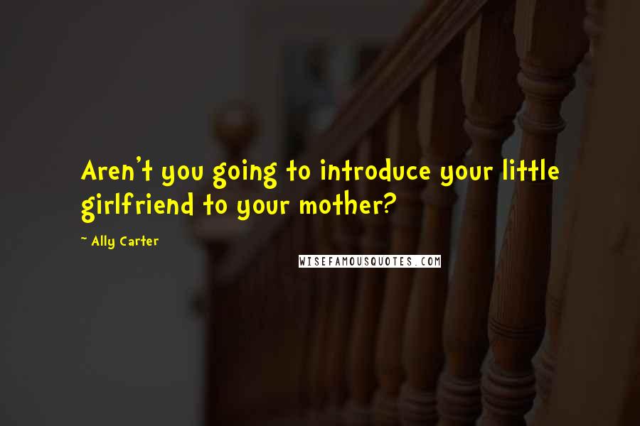 Ally Carter Quotes: Aren't you going to introduce your little girlfriend to your mother?