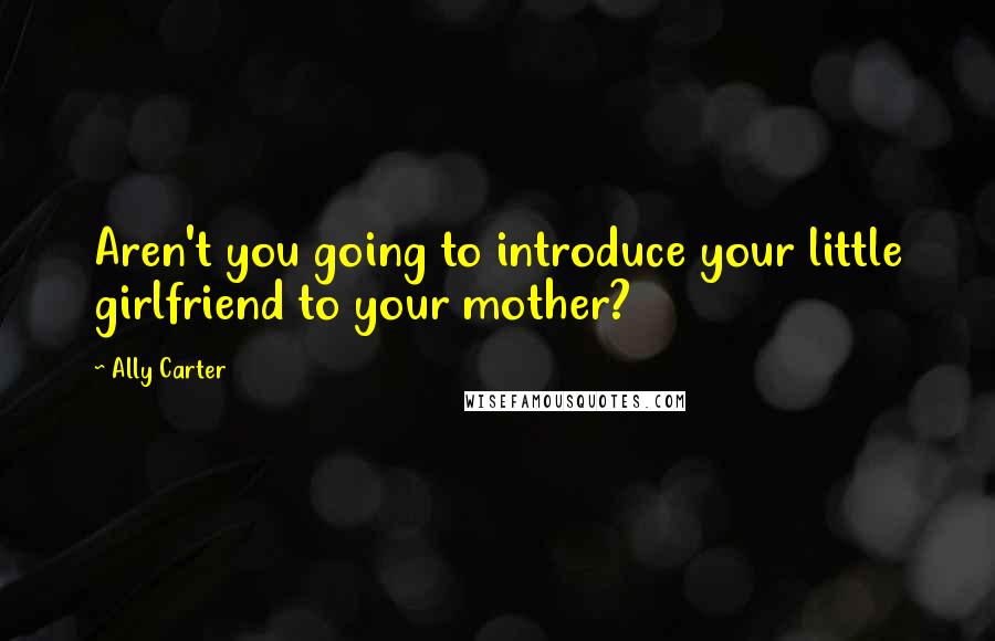 Ally Carter Quotes: Aren't you going to introduce your little girlfriend to your mother?