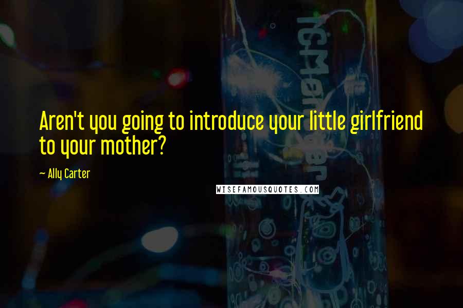 Ally Carter Quotes: Aren't you going to introduce your little girlfriend to your mother?