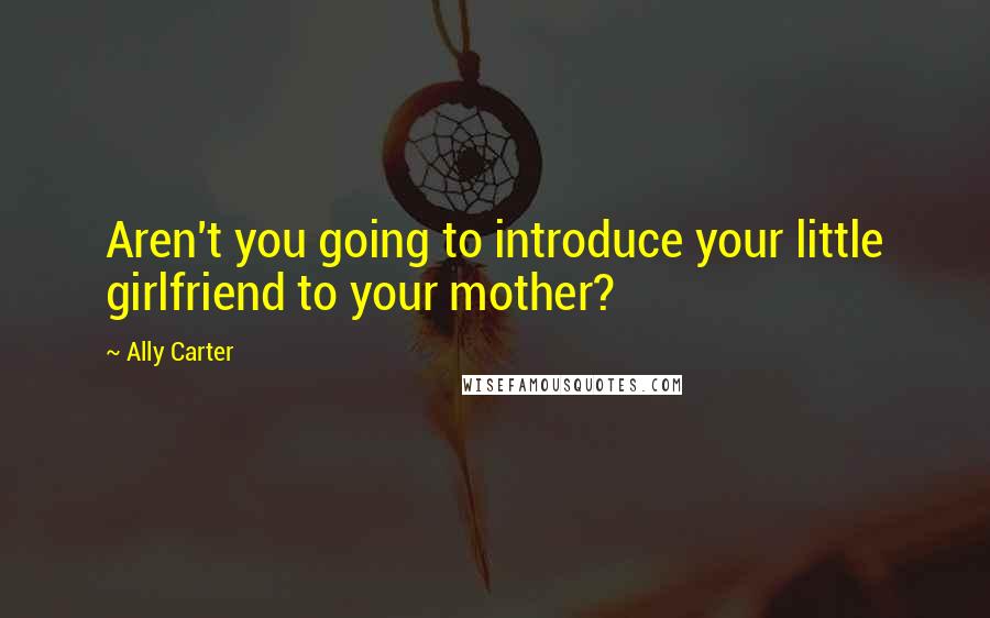 Ally Carter Quotes: Aren't you going to introduce your little girlfriend to your mother?