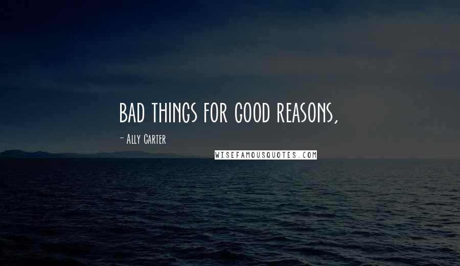 Ally Carter Quotes: bad things for good reasons,