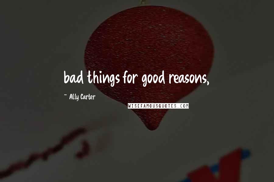 Ally Carter Quotes: bad things for good reasons,
