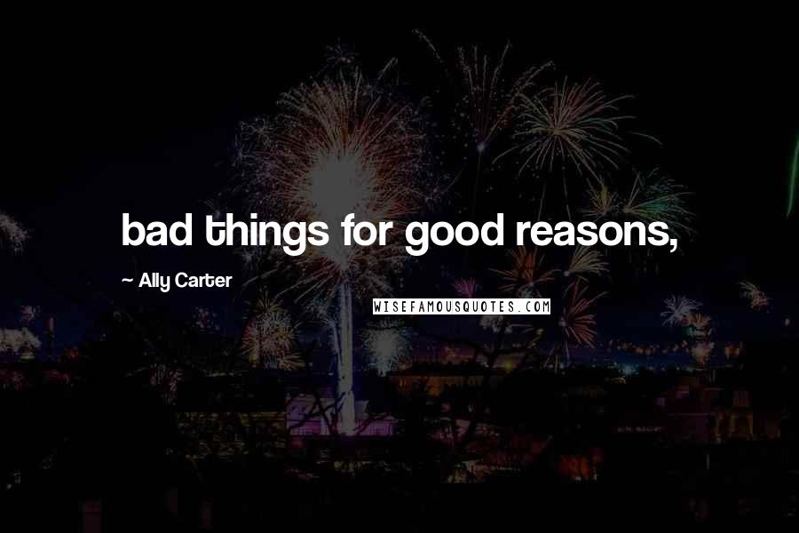 Ally Carter Quotes: bad things for good reasons,