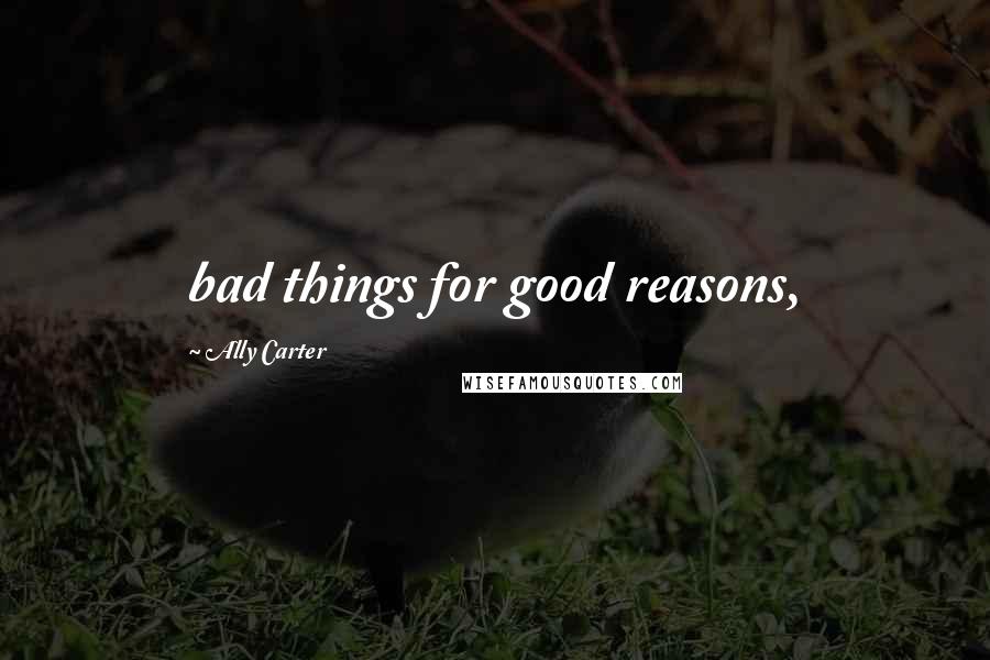 Ally Carter Quotes: bad things for good reasons,