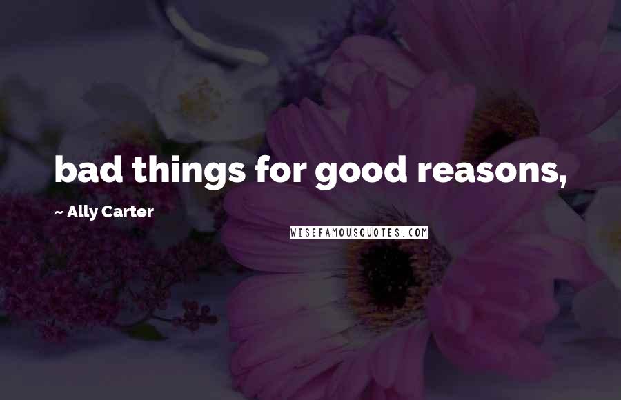 Ally Carter Quotes: bad things for good reasons,