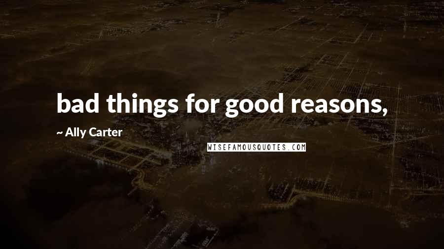 Ally Carter Quotes: bad things for good reasons,