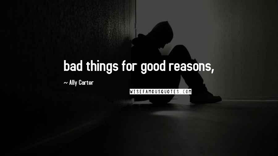 Ally Carter Quotes: bad things for good reasons,