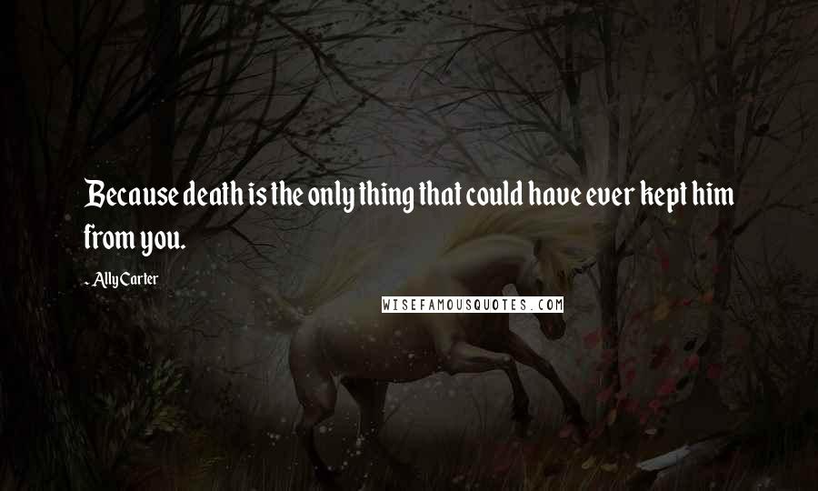 Ally Carter Quotes: Because death is the only thing that could have ever kept him from you.